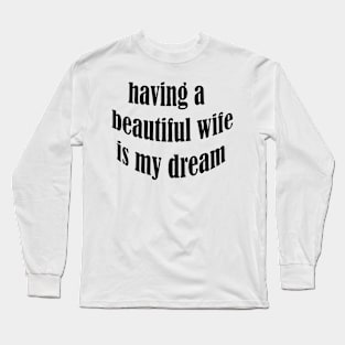 having a beautiful wife is my dream Long Sleeve T-Shirt